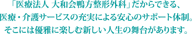 「医療法人 大和会鴨方整形外科」だからできる、医療・介護サービスの充実による安心のサポート体制。そこには優雅に楽しむ新しい人生の舞台があります。